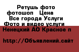 Ретушь фото,  фотошоп › Цена ­ 100 - Все города Услуги » Фото и видео услуги   . Ненецкий АО,Красное п.